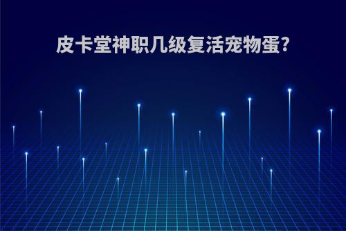 皮卡堂神职几级复活宠物蛋?