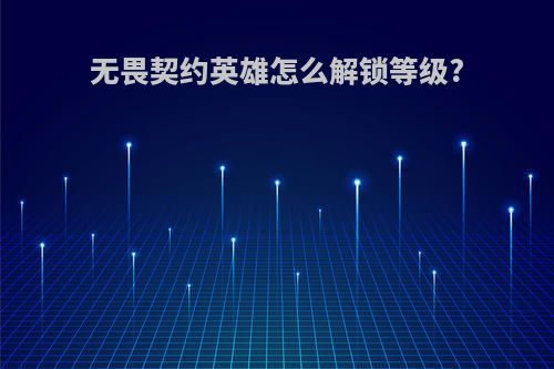 无畏契约英雄怎么解锁等级?