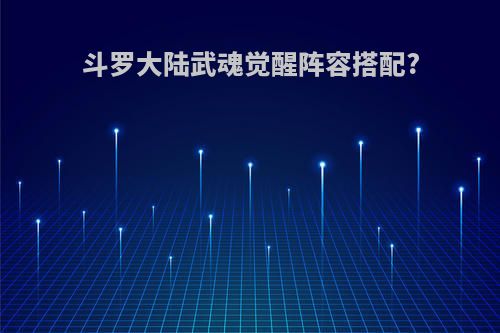 斗罗大陆武魂觉醒阵容搭配?