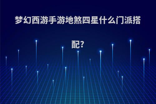 梦幻西游手游地煞四星什么门派搭配?
