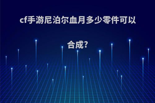 cf手游尼泊尔血月多少零件可以合成?