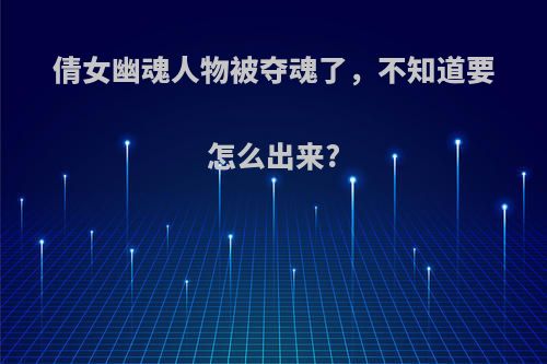 倩女幽魂人物被夺魂了，不知道要怎么出来?