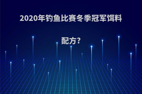 2020年钓鱼比赛冬季冠军饵料配方?