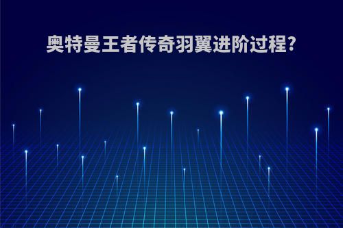 奥特曼王者传奇羽翼进阶过程?
