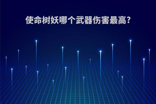 使命树妖哪个武器伤害最高?