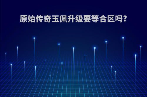 原始传奇玉佩升级要等合区吗?