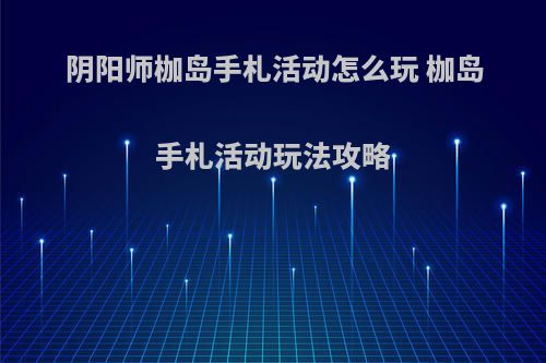 阴阳师枷岛手札活动怎么玩 枷岛手札活动玩法攻略