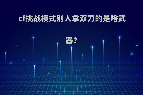 cf挑战模式别人拿双刀的是啥武器?