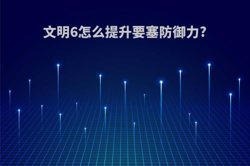 文明6怎么提升要塞防御力?