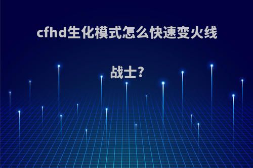 cfhd生化模式怎么快速变火线战士?