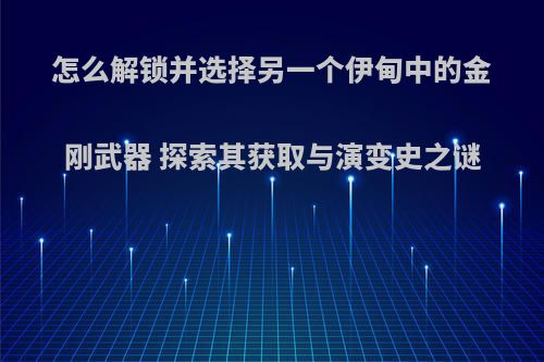 怎么解锁并选择另一个伊甸中的金刚武器 探索其获取与演变史之谜