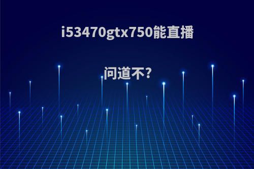 i53470gtx750能直播问道不?
