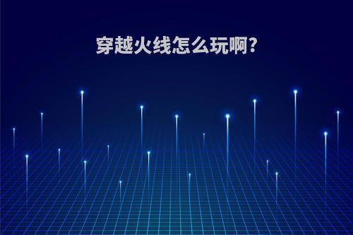 穿越火线怎么玩啊?