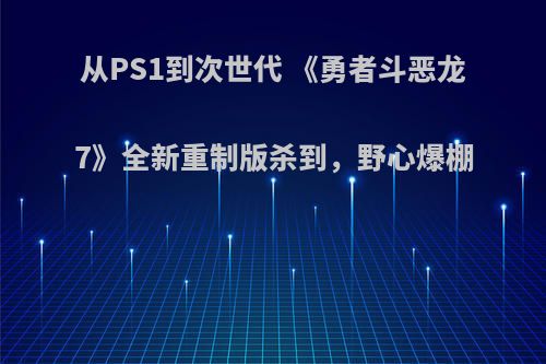 从PS1到次世代 《勇者斗恶龙7》全新重制版杀到，野心爆棚