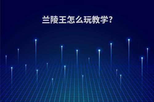 兰陵王怎么玩教学?