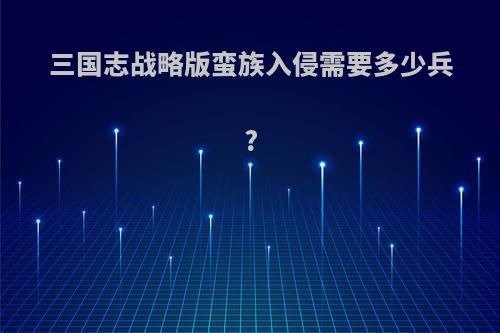 三国志战略版蛮族入侵需要多少兵?