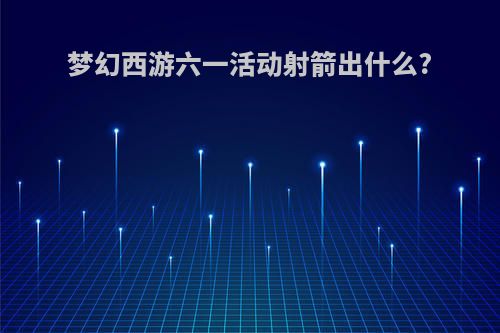 梦幻西游六一活动射箭出什么?