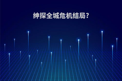 绅探全城危机结局?