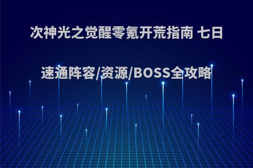 次神光之觉醒零氪开荒指南 七日速通阵容/资源/BOSS全攻略
