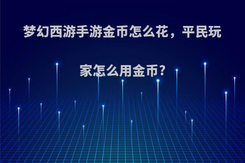梦幻西游手游金币怎么花，平民玩家怎么用金币?