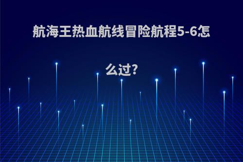 航海王热血航线冒险航程5-6怎么过?