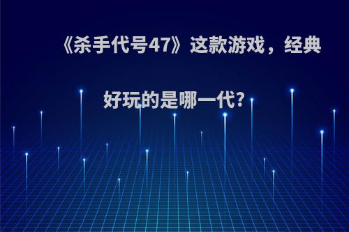 《杀手代号47》这款游戏，经典好玩的是哪一代?