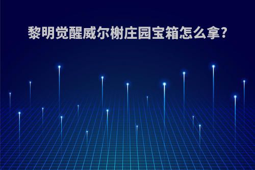 黎明觉醒威尔榭庄园宝箱怎么拿?