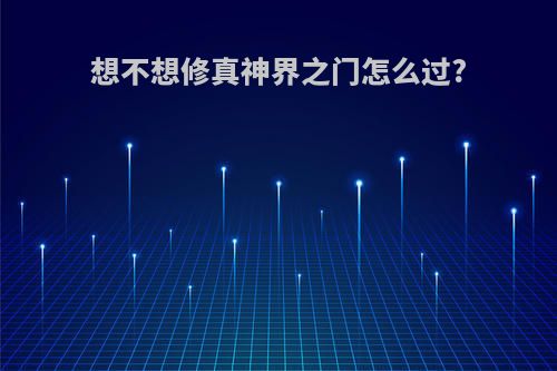 想不想修真神界之门怎么过?