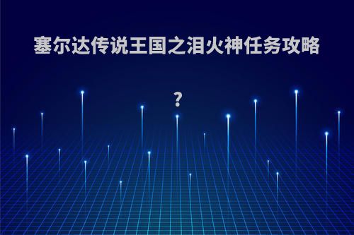 塞尔达传说王国之泪火神任务攻略?