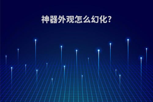 神器外观怎么幻化?