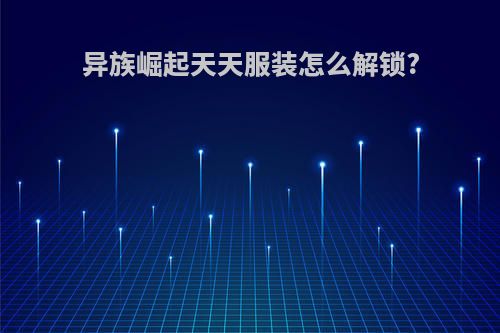 异族崛起天天服装怎么解锁?
