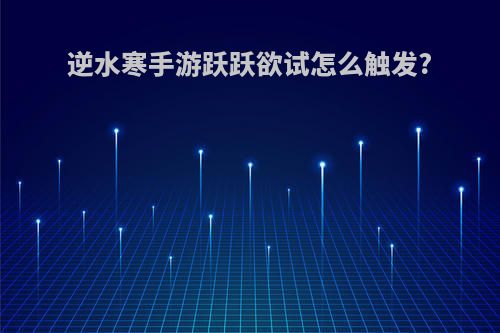 逆水寒手游跃跃欲试怎么触发?