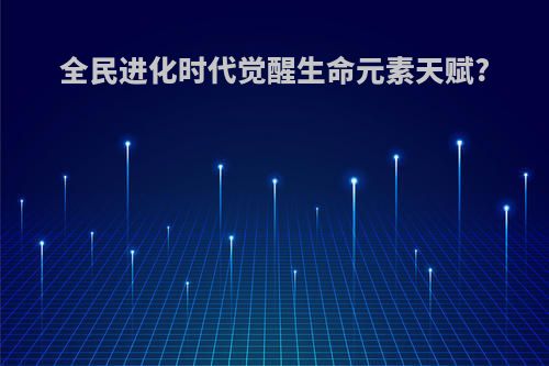 全民进化时代觉醒生命元素天赋?