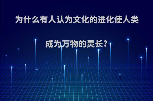 为什么有人认为文化的进化使人类成为万物的灵长?