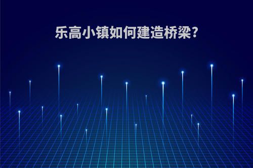 乐高小镇如何建造桥梁?