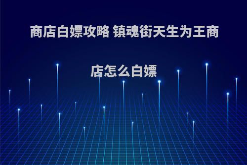 商店白嫖攻略 镇魂街天生为王商店怎么白嫖