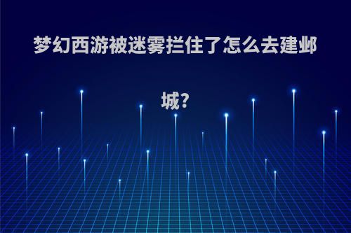 梦幻西游被迷雾拦住了怎么去建邺城?