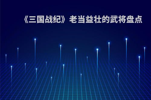 《三国战纪》老当益壮的武将盘点