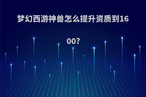 梦幻西游神兽怎么提升资质到1600?