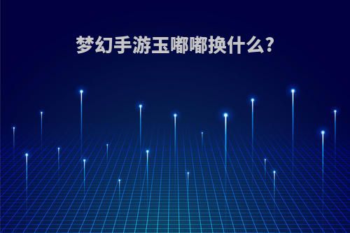 梦幻手游玉嘟嘟换什么?