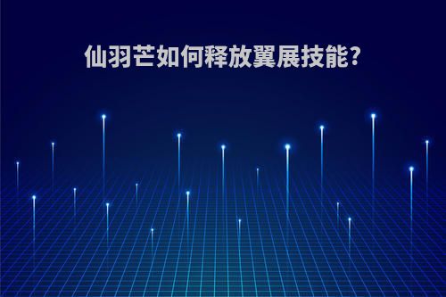 仙羽芒如何释放翼展技能?