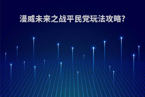 漫威未来之战平民党玩法攻略?