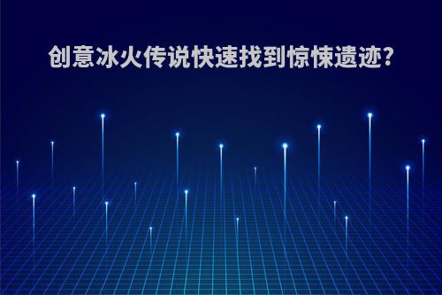 创意冰火传说快速找到惊悚遗迹?