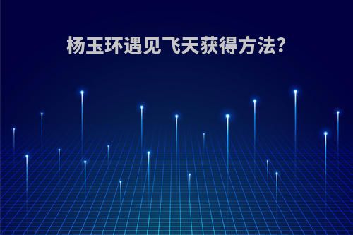 杨玉环遇见飞天获得方法?