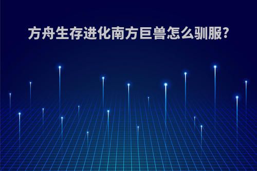 方舟生存进化南方巨兽怎么驯服?