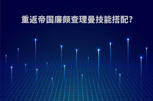 重返帝国廉颇查理曼技能搭配?