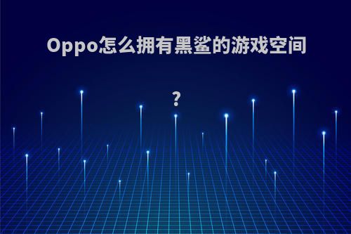 Oppo怎么拥有黑鲨的游戏空间?