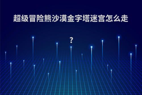 超级冒险熊沙漠金字塔迷宫怎么走?