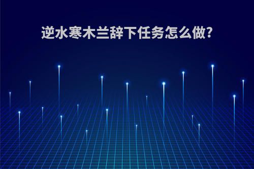 逆水寒木兰辞下任务怎么做?