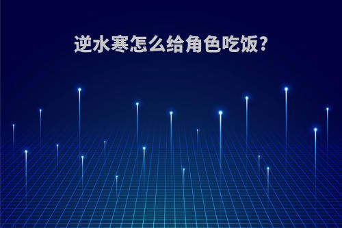 逆水寒怎么给角色吃饭?